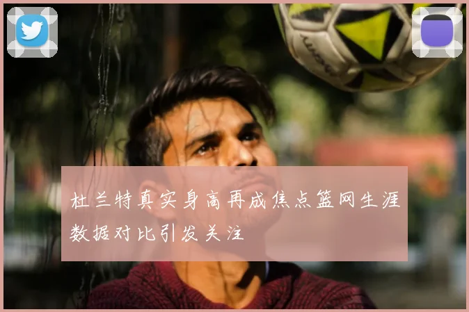 杜兰特真实身高再成焦点篮网生涯数据对比引发关注