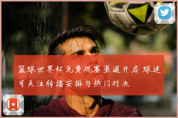 篮球世界杯免费观赛渠道开启 球迷可关注转播安排与热门对决