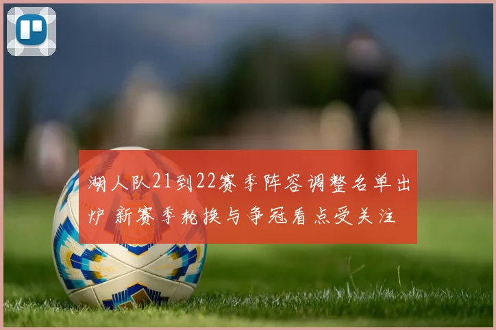 湖人队21到22赛季阵容调整名单出炉 新赛季轮换与争冠看点受关注