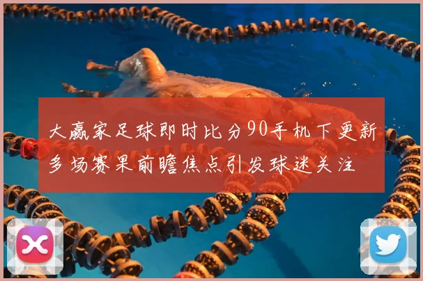 大赢家足球即时比分90手机下更新多场赛果前瞻焦点引发球迷关注