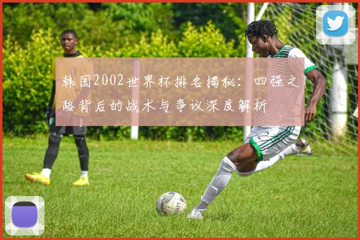韩国2002世界杯排名揭秘：四强之路背后的战术与争议深度解析