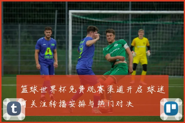 篮球世界杯免费观赛渠道开启 球迷可关注转播安排与热门对决