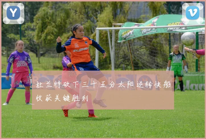 杜兰特砍下三十五分太阳逆转快船收获关键胜利