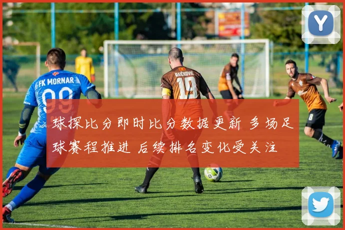 球探比分即时比分数据更新 多场足球赛程推进 后续排名变化受关注
