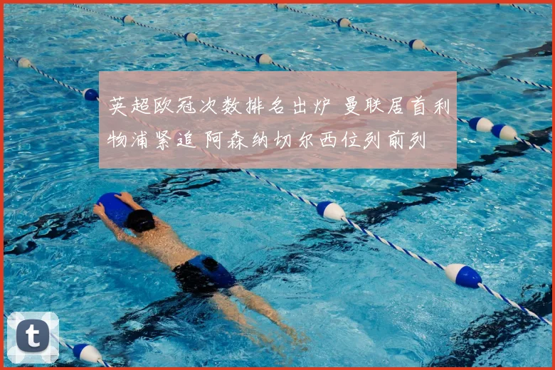 英超欧冠次数排名出炉 曼联居首利物浦紧追 阿森纳切尔西位列前列