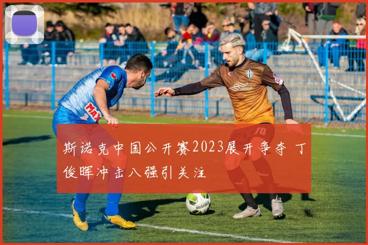 斯诺克中国公开赛2023展开争夺 丁俊晖冲击八强引关注