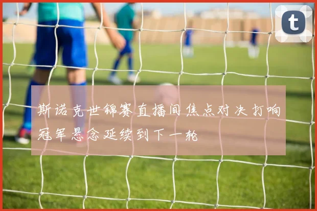 斯诺克世锦赛直播间焦点对决打响冠军悬念延续到下一轮