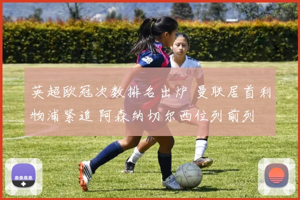 英超欧冠次数排名出炉 曼联居首利物浦紧追 阿森纳切尔西位列前列