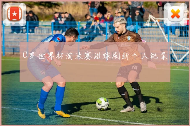 C罗世界杯淘汰赛进球刷新个人纪录