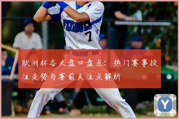 欧洲杯各大盘口盘点:热门赛事投注走势与赛前关注点解析