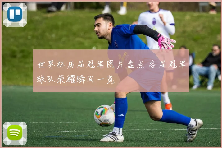 世界杯历届冠军图片盘点 各届冠军球队荣耀瞬间一览