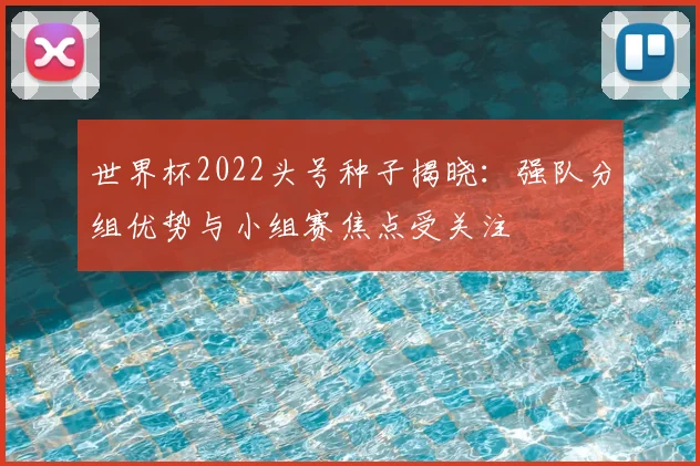 世界杯2022头号种子揭晓：强队分组优势与小组赛焦点受关注