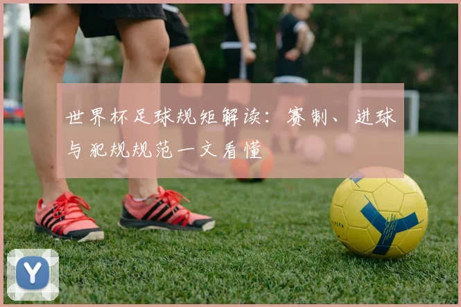 世界杯足球规矩解读:赛制、进球与犯规规范一文看懂