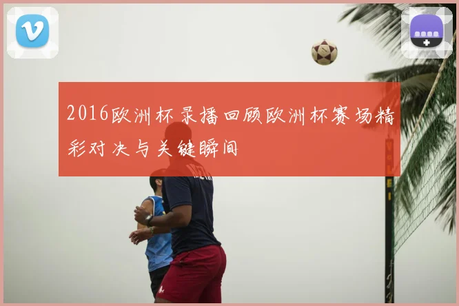 2016欧洲杯录播回顾欧洲杯赛场精彩对决与关键瞬间