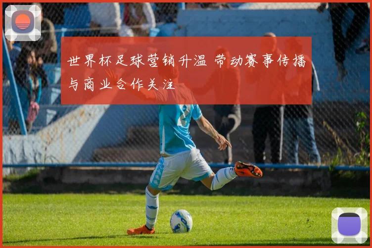 世界杯足球营销升温 带动赛事传播与商业合作关注